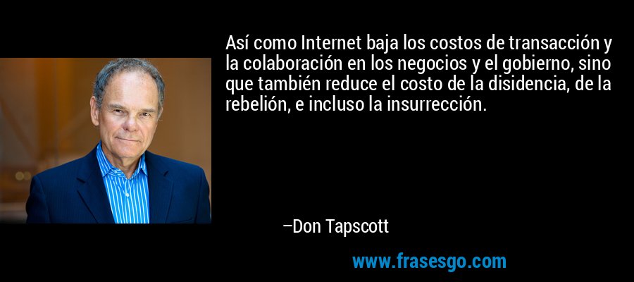 Así como Internet baja los costos de transacción y la colaboración en los negocios y el gobierno, sino que también reduce el costo de la disidencia, de la rebelión, e incluso la insurrección. – Don Tapscott