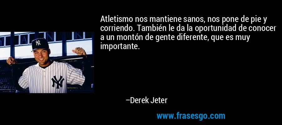 Atletismo nos mantiene sanos, nos pone de pie y corriendo. También le da la oportunidad de conocer a un montón de gente diferente, que es muy importante. – Derek Jeter