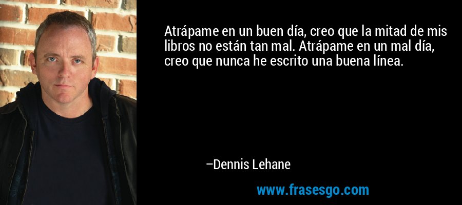 Atrápame en un buen día, creo que la mitad de mis libros no están tan mal. Atrápame en un mal día, creo que nunca he escrito una buena línea. – Dennis Lehane