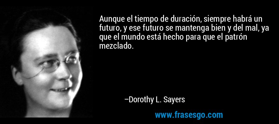 Aunque el tiempo de duración, siempre habrá un futuro, y ese futuro se mantenga bien y del mal, ya que el mundo está hecho para que el patrón mezclado. – Dorothy L. Sayers