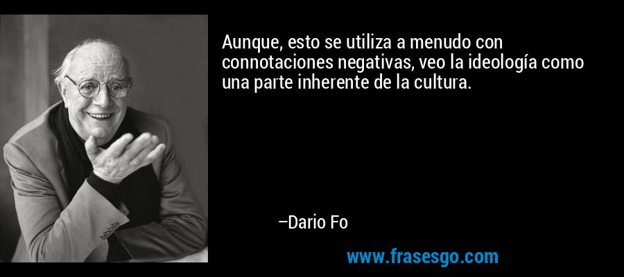 Aunque, esto se utiliza a menudo con connotaciones negativas, veo la ideología como una parte inherente de la cultura. – Dario Fo
