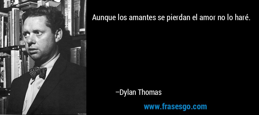 Aunque los amantes se pierdan el amor no lo haré. – Dylan Thomas