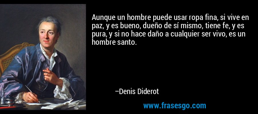 Aunque un hombre puede usar ropa fina, si vive en paz, y es bueno, dueño de sí mismo, tiene fe, y es pura, y si no hace daño a cualquier ser vivo, es un hombre santo. – Denis Diderot