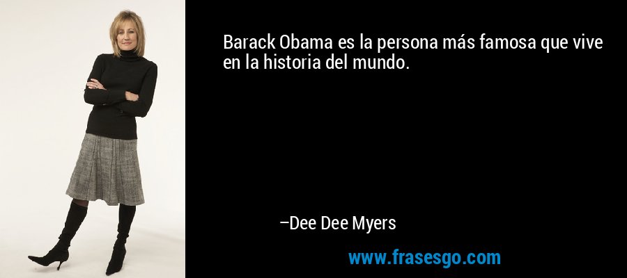 Barack Obama es la persona más famosa que vive en la historia del mundo. – Dee Dee Myers