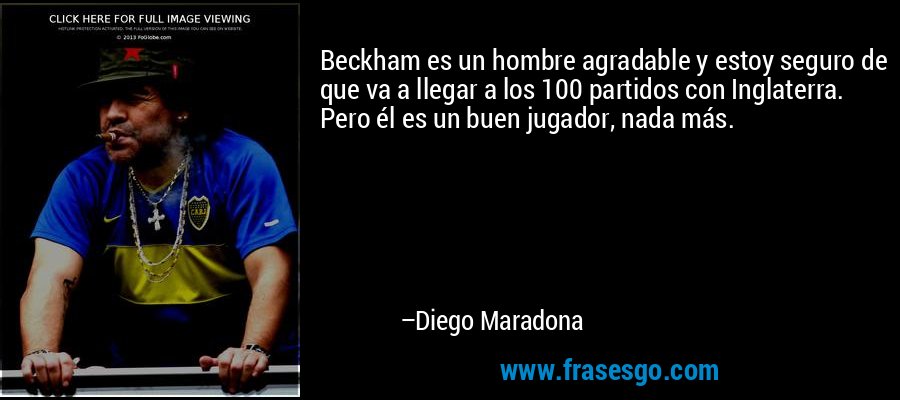 Beckham es un hombre agradable y estoy seguro de que va a llegar a los 100 partidos con Inglaterra. Pero él es un buen jugador, nada más. – Diego Maradona