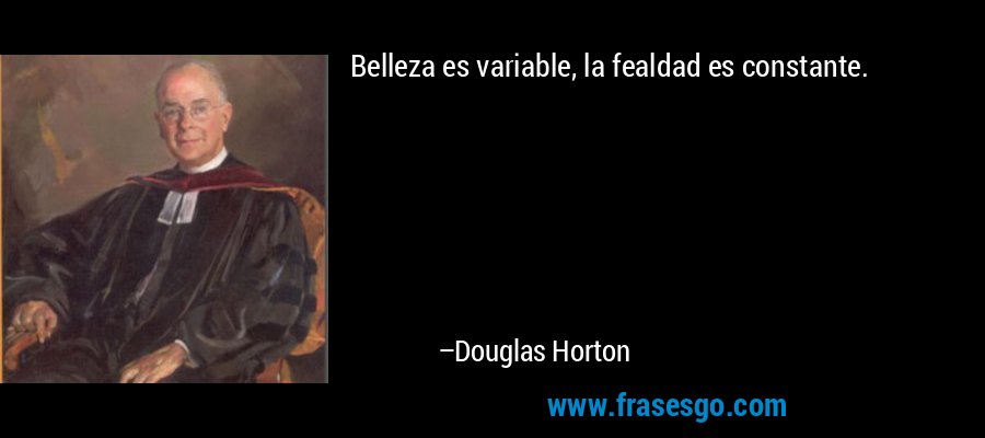Belleza es variable, la fealdad es constante. – Douglas Horton