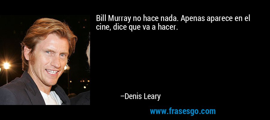 Bill Murray no hace nada. Apenas aparece en el cine, dice que va a hacer. – Denis Leary