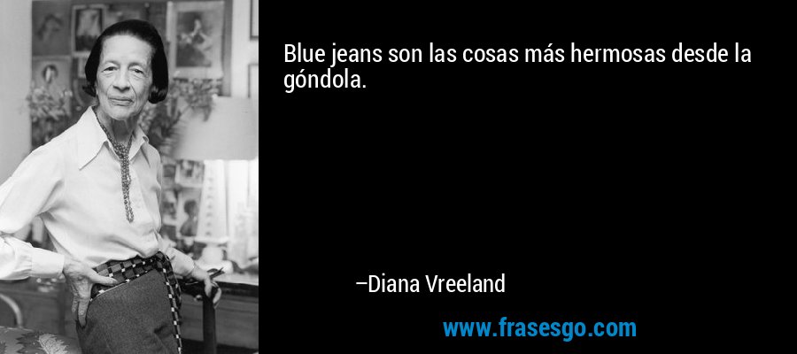 Blue jeans son las cosas más hermosas desde la góndola. – Diana Vreeland