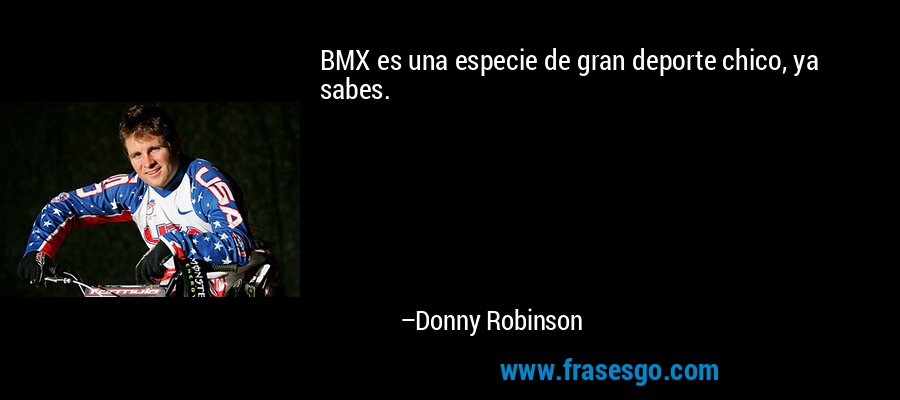 BMX es una especie de gran deporte chico, ya sabes. – Donny Robinson