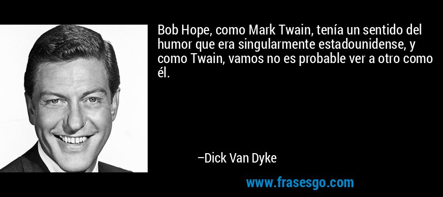 Bob Hope, como Mark Twain, tenía un sentido del humor que era singularmente estadounidense, y como Twain, vamos no es probable ver a otro como él. – Dick Van Dyke