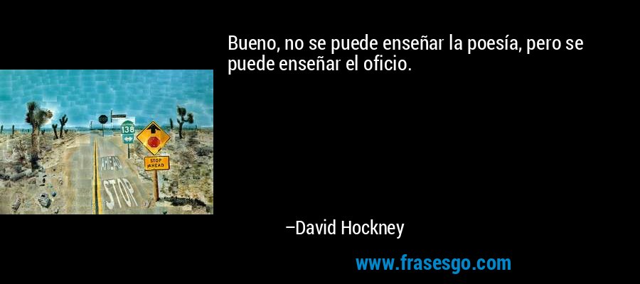 Bueno, no se puede enseñar la poesía, pero se puede enseñar el oficio. – David Hockney
