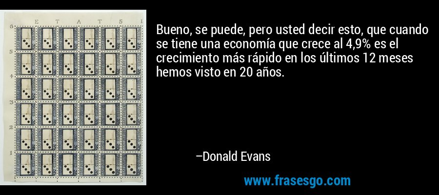 Bueno, se puede, pero usted decir esto, que cuando se tiene una economía que crece al 4,9% es el crecimiento más rápido en los últimos 12 meses hemos visto en 20 años. – Donald Evans
