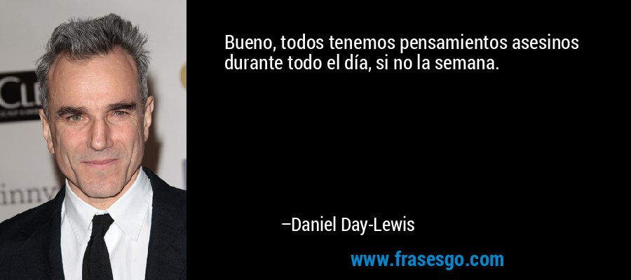 Bueno, todos tenemos pensamientos asesinos durante todo el día, si no la semana. – Daniel Day-Lewis