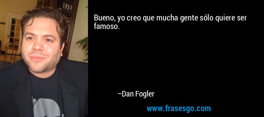 Bueno, yo creo que mucha gente sólo quiere ser famoso. – Dan Fogler