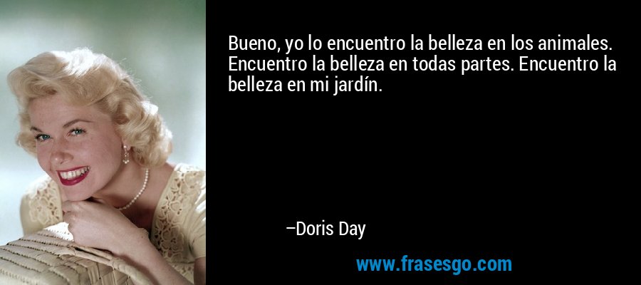 Bueno, yo lo encuentro la belleza en los animales. Encuentro la belleza en todas partes. Encuentro la belleza en mi jardín. – Doris Day