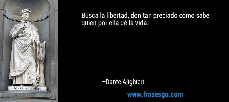 Busca la libertad, don tan preciado como sabe quien por ella dé la vida. – Dante Alighieri