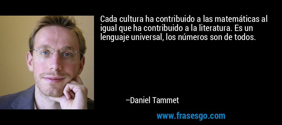Cada cultura ha contribuido a las matemáticas al igual que ha contribuido a la literatura. Es un lenguaje universal, los números son de todos. – Daniel Tammet