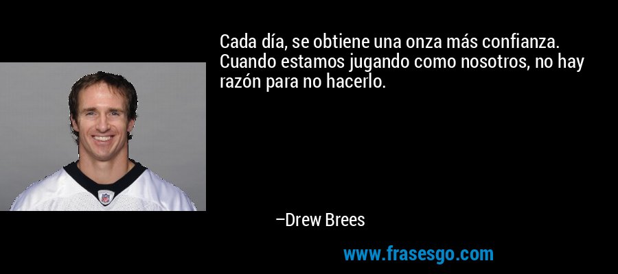 Cada día, se obtiene una onza más confianza. Cuando estamos jugando como nosotros, no hay razón para no hacerlo. – Drew Brees
