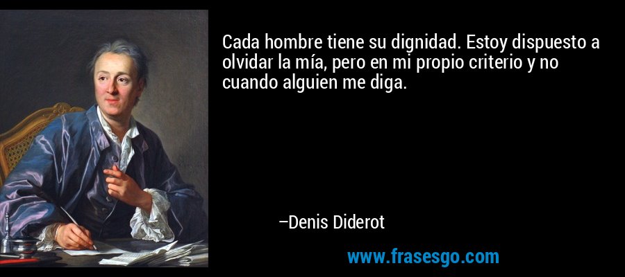 Cada hombre tiene su dignidad. Estoy dispuesto a olvidar la mía, pero en mi propio criterio y no cuando alguien me diga. – Denis Diderot