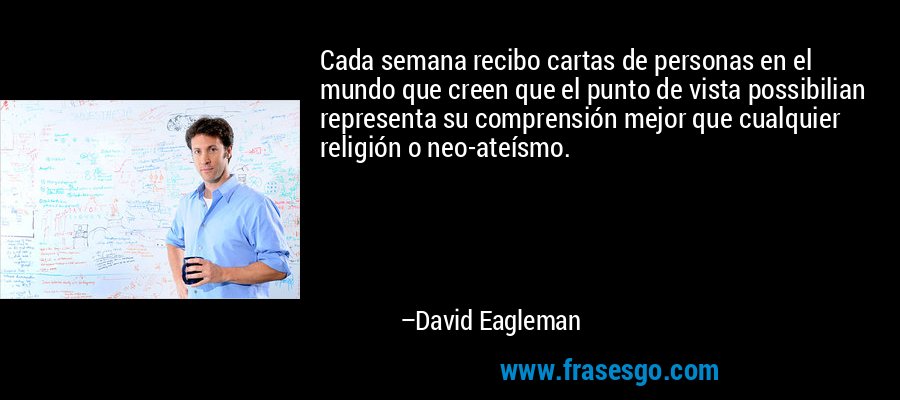 Cada semana recibo cartas de personas en el mundo que creen que el punto de vista possibilian representa su comprensión mejor que cualquier religión o neo-ateísmo. – David Eagleman