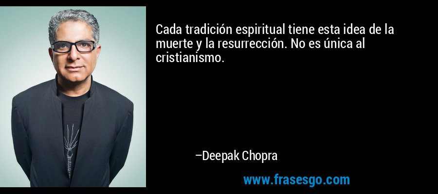Cada tradición espiritual tiene esta idea de la muerte y la resurrección. No es única al cristianismo. – Deepak Chopra