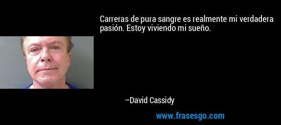 Carreras de pura sangre es realmente mi verdadera pasión. Estoy viviendo mi sueño. – David Cassidy