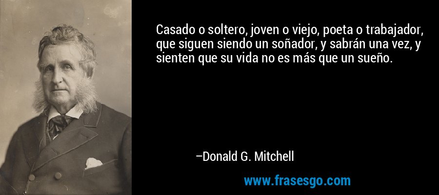 Casado o soltero, joven o viejo, poeta o trabajador, que siguen siendo un soñador, y sabrán una vez, y sienten que su vida no es más que un sueño. – Donald G. Mitchell