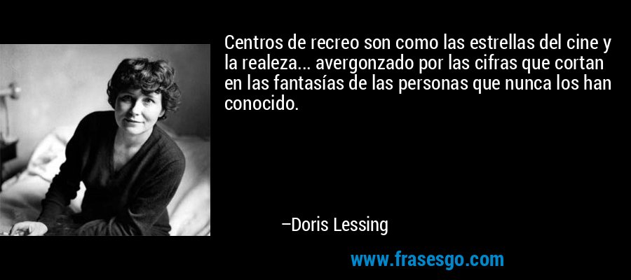 Centros de recreo son como las estrellas del cine y la realeza... avergonzado por las cifras que cortan en las fantasías de las personas que nunca los han conocido. – Doris Lessing