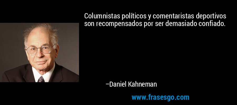 Columnistas políticos y comentaristas deportivos son recompensados ​​por ser demasiado confiado. – Daniel Kahneman