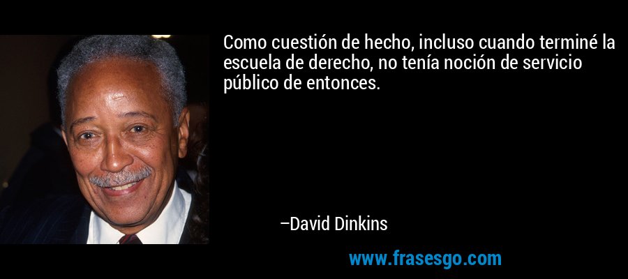Como cuestión de hecho, incluso cuando terminé la escuela de derecho, no tenía noción de servicio público de entonces. – David Dinkins