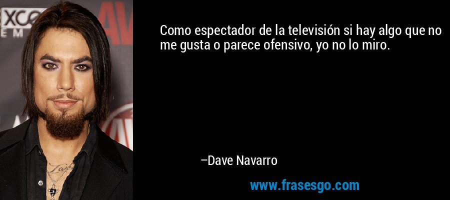 Como espectador de la televisión si hay algo que no me gusta o parece ofensivo, yo no lo miro. – Dave Navarro