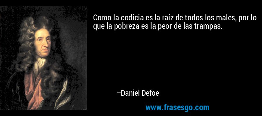 Como la codicia es la raíz de todos los males, por lo que la pobreza es la peor de las trampas. – Daniel Defoe