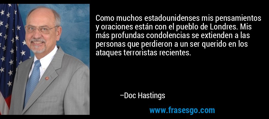 Como muchos estadounidenses mis pensamientos y oraciones están con el pueblo de Londres. Mis más profundas condolencias se extienden a las personas que perdieron a un ser querido en los ataques terroristas recientes. – Doc Hastings