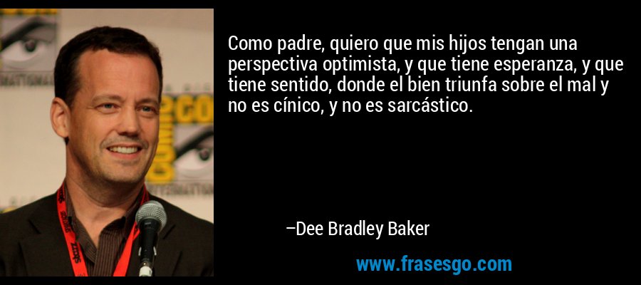 Como padre, quiero que mis hijos tengan una perspectiva optimista, y que tiene esperanza, y que tiene sentido, donde el bien triunfa sobre el mal y no es cínico, y no es sarcástico. – Dee Bradley Baker