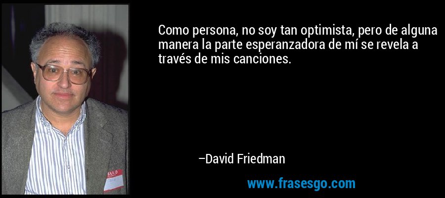 Como persona, no soy tan optimista, pero de alguna manera la parte esperanzadora de mí se revela a través de mis canciones. – David Friedman