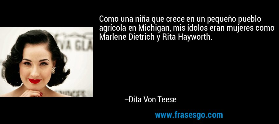 Como una niña que crece en un pequeño pueblo agrícola en Michigan, mis ídolos eran mujeres como Marlene Dietrich y Rita Hayworth. – Dita Von Teese