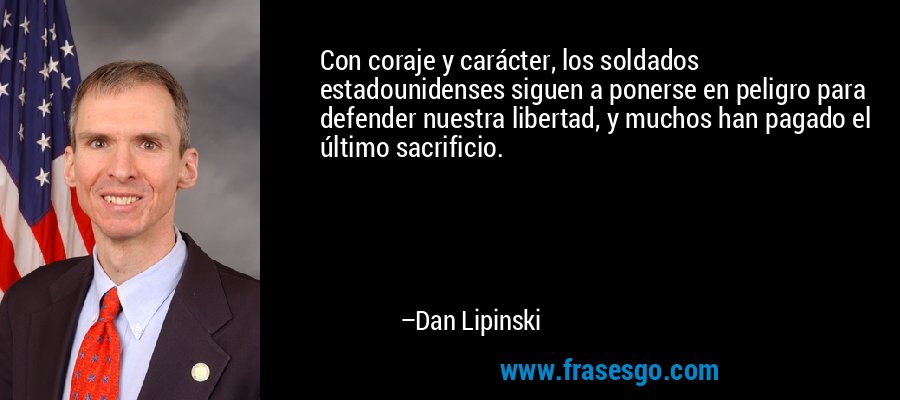 Con coraje y carácter, los soldados estadounidenses siguen a ponerse en peligro para defender nuestra libertad, y muchos han pagado el último sacrificio. – Dan Lipinski