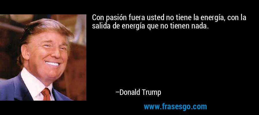 Con pasión fuera usted no tiene la energía, con la salida de energía que no tienen nada. – Donald Trump