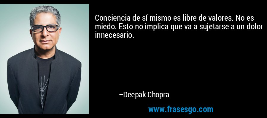 Conciencia de sí mismo es libre de valores. No es miedo. Esto no implica que va a sujetarse a un dolor innecesario. – Deepak Chopra