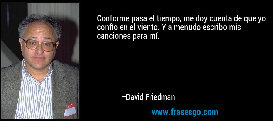 Conforme pasa el tiempo, me doy cuenta de que yo confío en el viento. Y a menudo escribo mis canciones para mí. – David Friedman