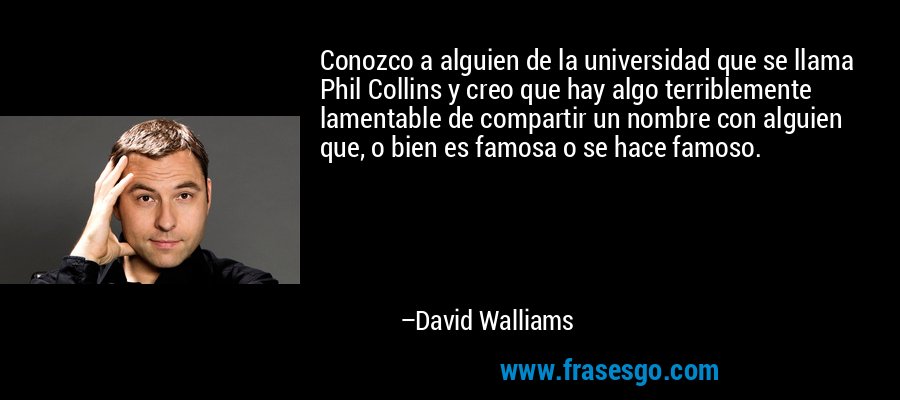 Conozco a alguien de la universidad que se llama Phil Collins y creo que hay algo terriblemente lamentable de compartir un nombre con alguien que, o bien es famosa o se hace famoso. – David Walliams