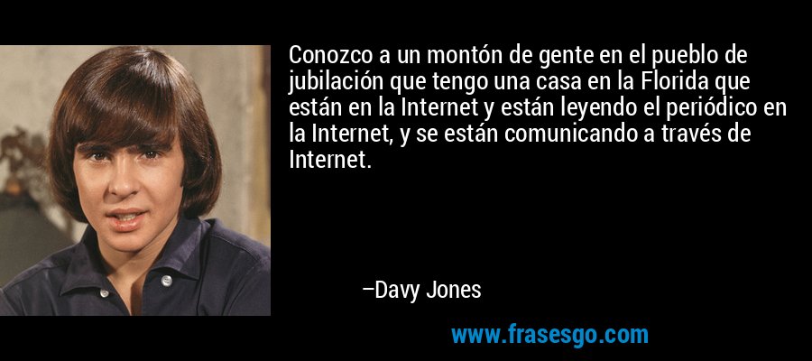 Conozco a un montón de gente en el pueblo de jubilación que tengo una casa en la Florida que están en la Internet y están leyendo el periódico en la Internet, y se están comunicando a través de Internet. – Davy Jones