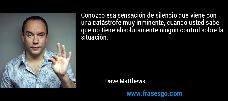 Conozco esa sensación de silencio que viene con una catástrofe muy inminente, cuando usted sabe que no tiene absolutamente ningún control sobre la situación. – Dave Matthews