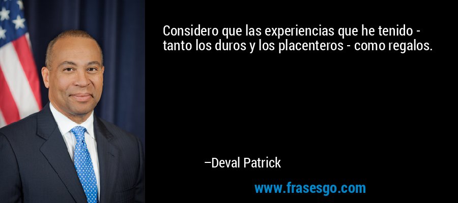 Considero que las experiencias que he tenido - tanto los duros y los placenteros - como regalos. – Deval Patrick