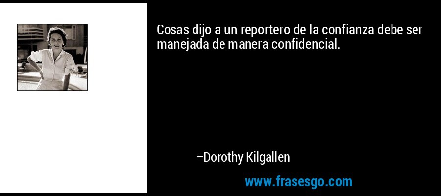 Cosas dijo a un reportero de la confianza debe ser manejada de manera confidencial. – Dorothy Kilgallen