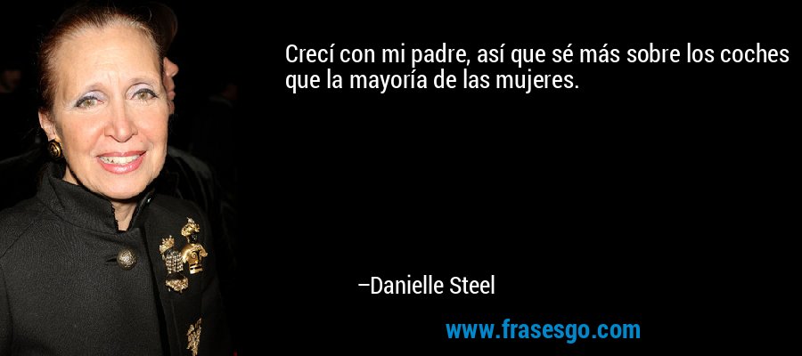Crecí con mi padre, así que sé más sobre los coches que la mayoría de las mujeres. – Danielle Steel