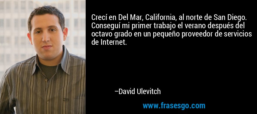 Crecí en Del Mar, California, al norte de San Diego. Conseguí mi primer trabajo el verano después del octavo grado en un pequeño proveedor de servicios de Internet. – David Ulevitch