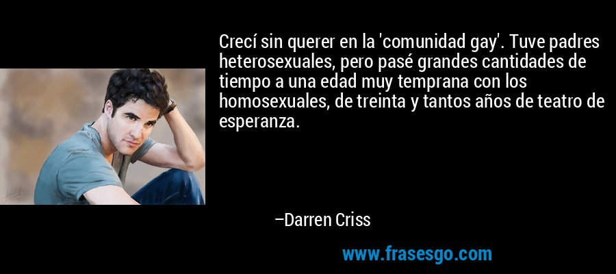 Crecí sin querer en la 'comunidad gay'. Tuve padres heterosexuales, pero pasé grandes cantidades de tiempo a una edad muy temprana con los homosexuales, de treinta y tantos años de teatro de esperanza. – Darren Criss