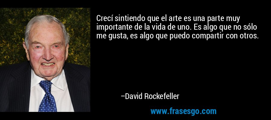 Crecí sintiendo que el arte es una parte muy importante de la vida de uno. Es algo que no sólo me gusta, es algo que puedo compartir con otros. – David Rockefeller