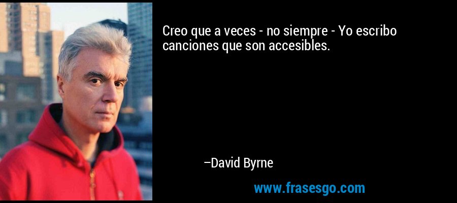 Creo que a veces - no siempre - Yo escribo canciones que son accesibles. – David Byrne